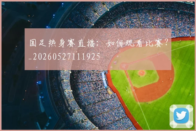 国足热身赛直播：如何观看比赛？_20260527111925