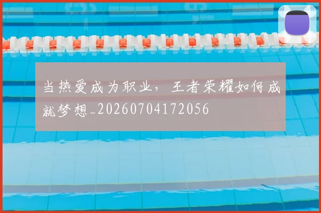 当热爱成为职业，王者荣耀如何成就梦想_20260704172056