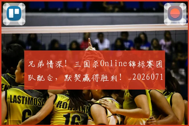 兄弟情深!三国杀Online锦标赛团队配合,默契赢得胜利!_20260718003751