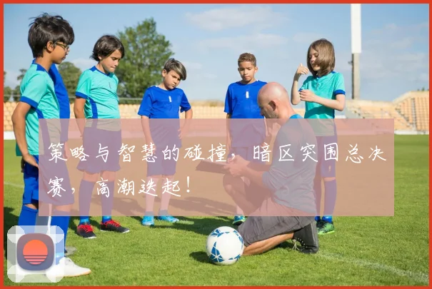 策略与智慧的碰撞，暗区突围总决赛，高潮迭起！