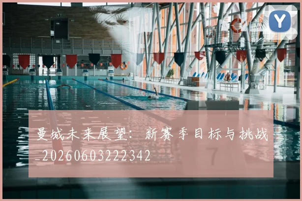 曼城未来展望：新赛季目标与挑战_20260603222342