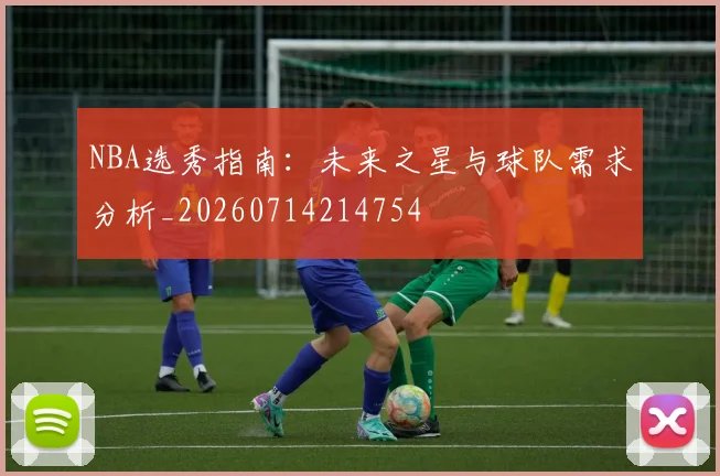 NBA选秀指南：未来之星与球队需求分析_20260714214754