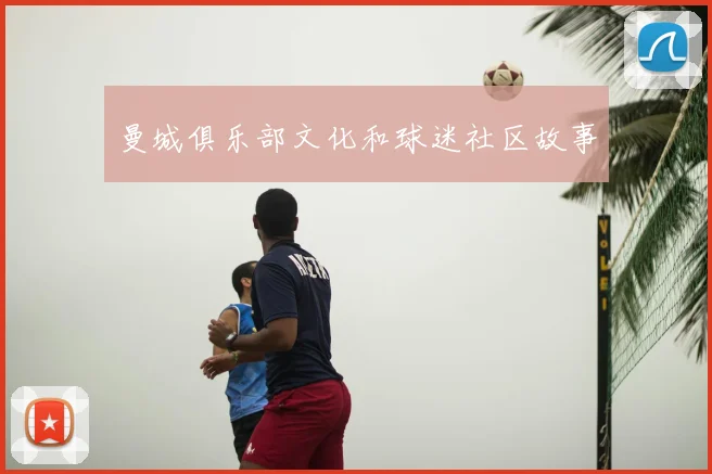 曼城俱乐部文化和球迷社区故事
