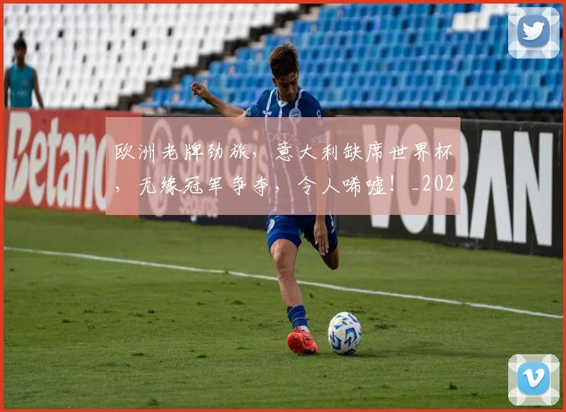 欧洲老牌劲旅,意大利缺席世界杯,无缘冠军争夺,令人唏嘘!_20260801170321