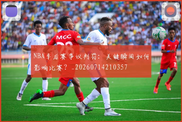 NBA季后赛争议判罚:关键瞬间如何影响比赛?_20260714210357