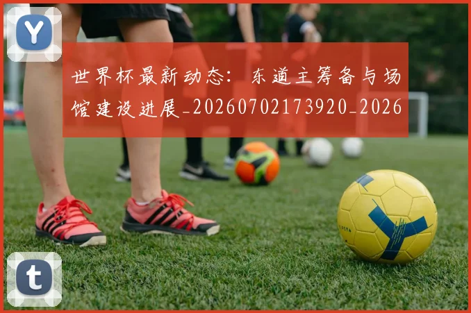 世界杯最新动态：东道主筹备与场馆建设进展_20260702173920_20260715190722
