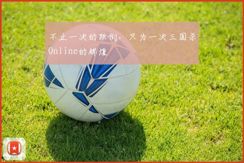 不止一次的跌倒，只为一次三国杀Online的辉煌