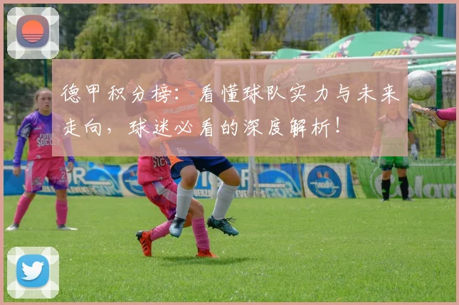 德甲积分榜：看懂球队实力与未来走向，球迷必看的深度解析！