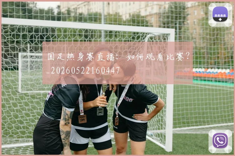 国足热身赛直播：如何观看比赛？_20260522160447