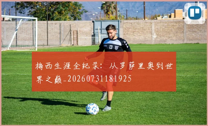 梅西生涯全纪录：从罗萨里奥到世界之巅_20260731181925