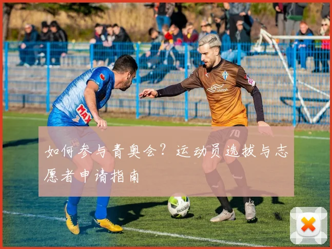 如何参与青奥会?运动员选拔与志愿者申请指南