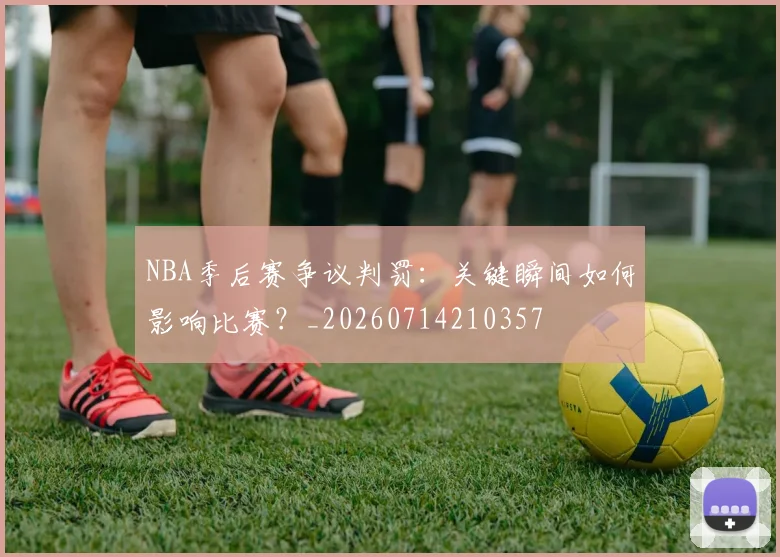 NBA季后赛争议判罚：关键瞬间如何影响比赛？_20260714210357