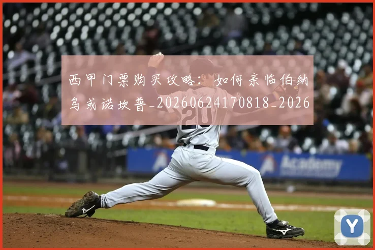 西甲门票购买攻略：如何亲临伯纳乌或诺坎普_20260624170818_20260710013055