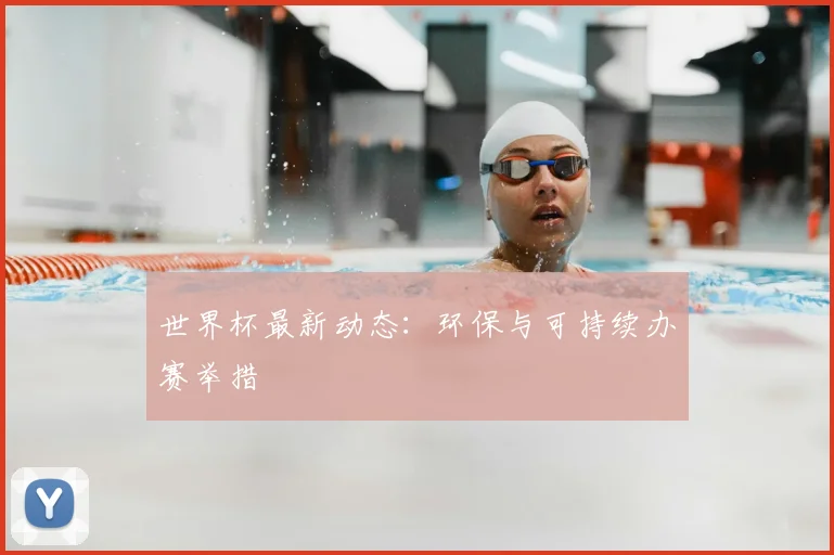 世界杯最新动态：环保与可持续办赛举措