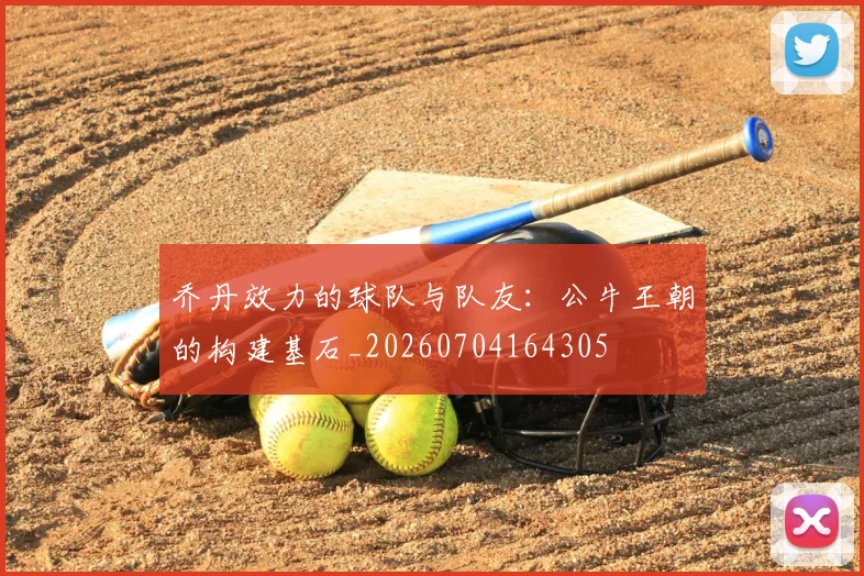 乔丹效力的球队与队友：公牛王朝的构建基石_20260704164305