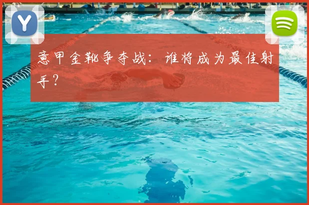 意甲金靴争夺战：谁将成为最佳射手？