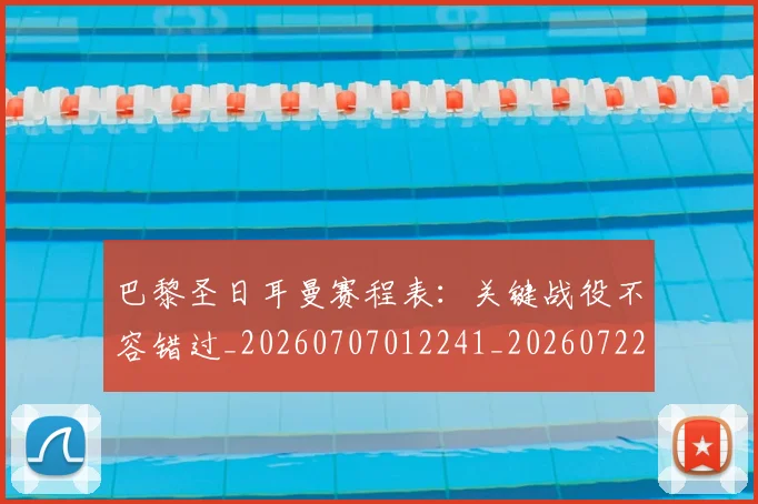 巴黎圣日耳曼赛程表:关键战役不容错过_20260707012241_20260722154630