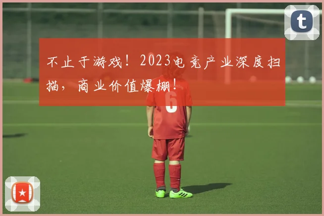 不止于游戏!2023电竞产业深度扫描,商业价值爆棚!
