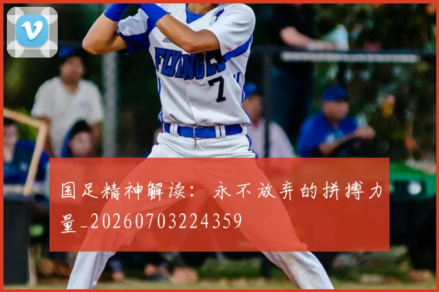 国足精神解读:永不放弃的拼搏力量_20260703224359