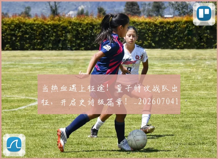 当热血遇上征途!量子特攻战队出征,开启史诗级篇章!_20260704172059