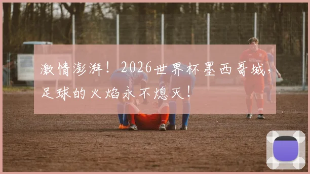 激情澎湃！2026世界杯墨西哥城，足球的火焰永不熄灭！