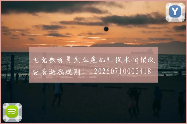 电竞教练员失业危机AI技术悄悄改变着游戏规则！_20260710003418