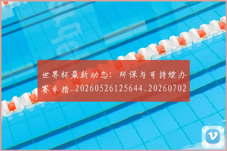 世界杯最新动态:环保与可持续办赛举措_20260526125644_20260702174128