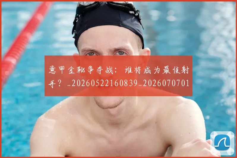 意甲金靴争夺战:谁将成为最佳射手?_20260522160839_20260707013052