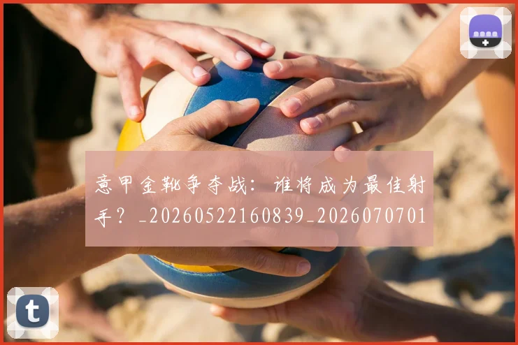 意甲金靴争夺战：谁将成为最佳射手？_20260522160839_20260707013052