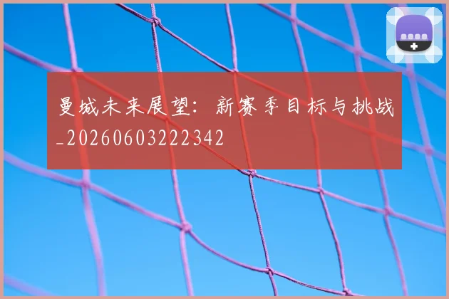 曼城未来展望：新赛季目标与挑战_20260603222342
