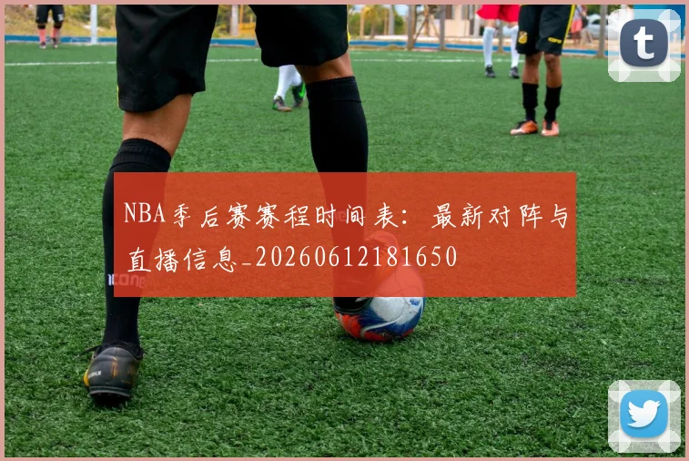 NBA季后赛赛程时间表：最新对阵与直播信息_20260612181650