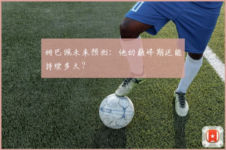 姆巴佩未来预测：他的巅峰期还能持续多久？