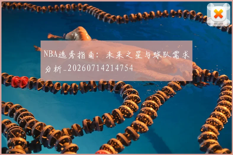 NBA选秀指南:未来之星与球队需求分析_20260714214754