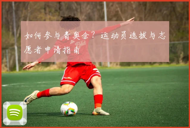如何参与青奥会？运动员选拔与志愿者申请指南
