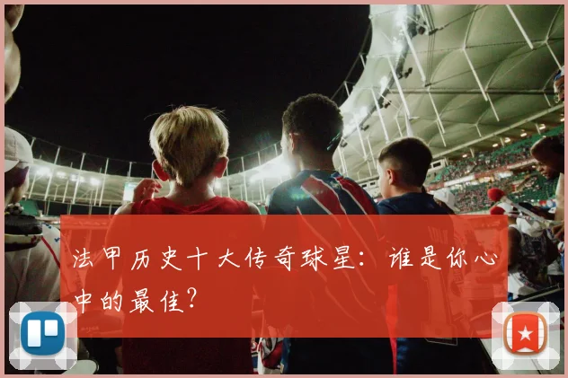 法甲历史十大传奇球星：谁是你心中的最佳？
