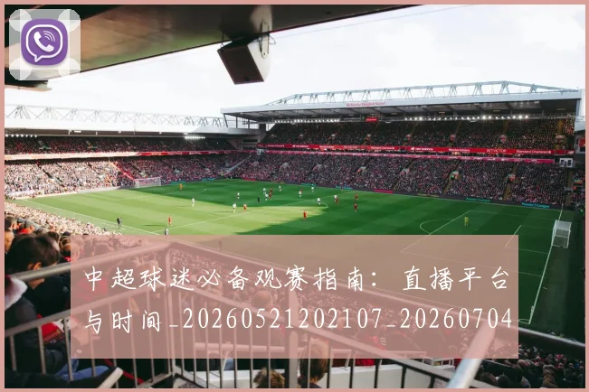 中超球迷必备观赛指南：直播平台与时间_20260521202107_20260704164009