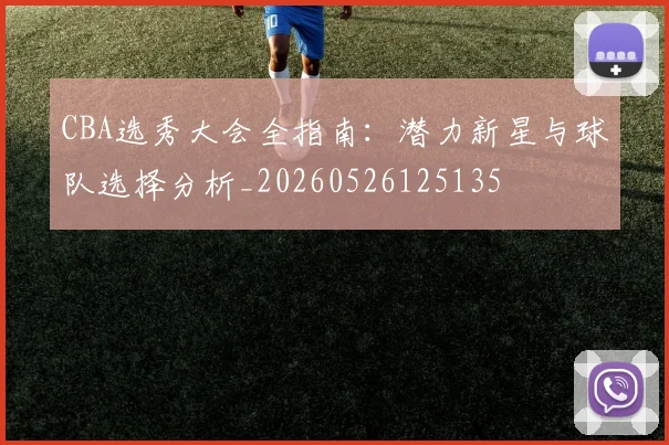 CBA选秀大会全指南：潜力新星与球队选择分析_20260526125135
