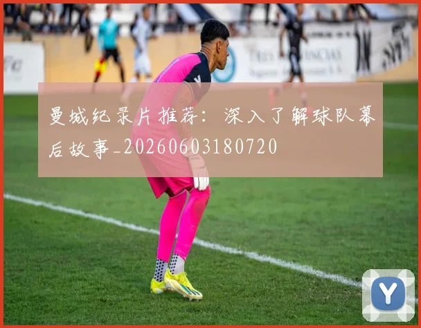 曼城纪录片推荐：深入了解球队幕后故事_20260603180720