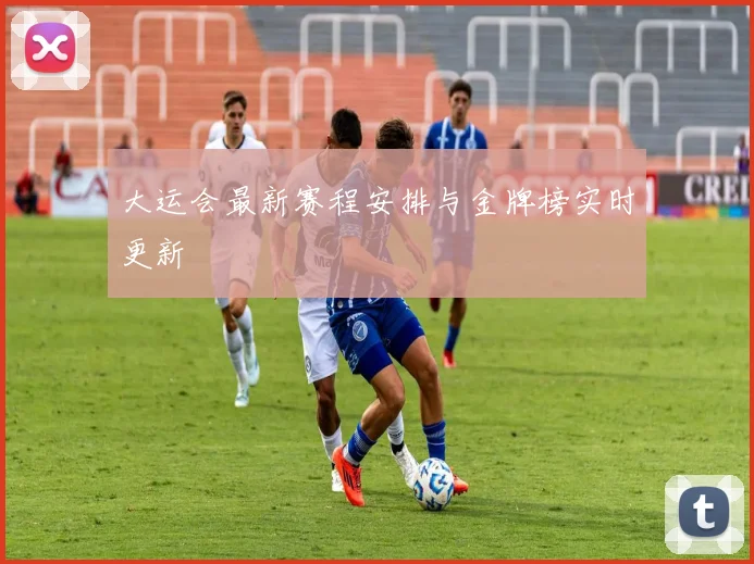 大运会最新赛程安排与金牌榜实时更新