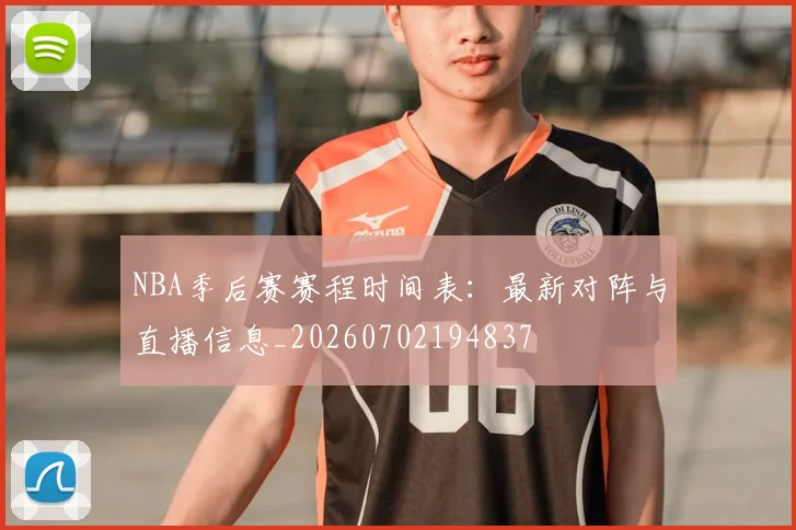 NBA季后赛赛程时间表:最新对阵与直播信息_20260702194837