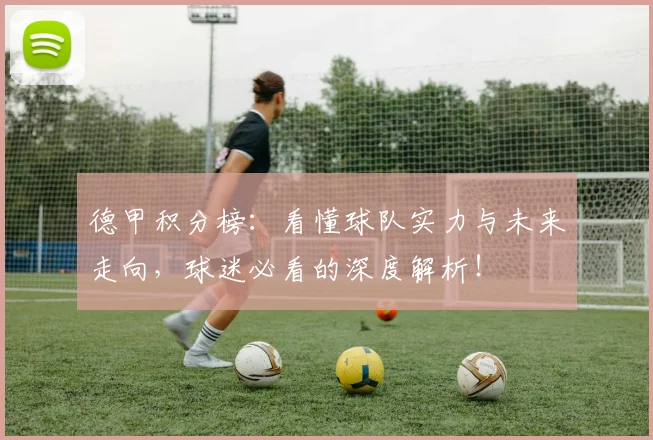 德甲积分榜：看懂球队实力与未来走向，球迷必看的深度解析！
