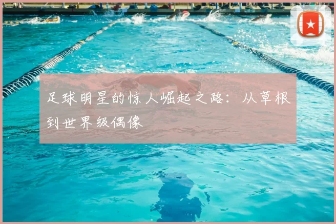 足球明星的惊人崛起之路:从草根到世界级偶像