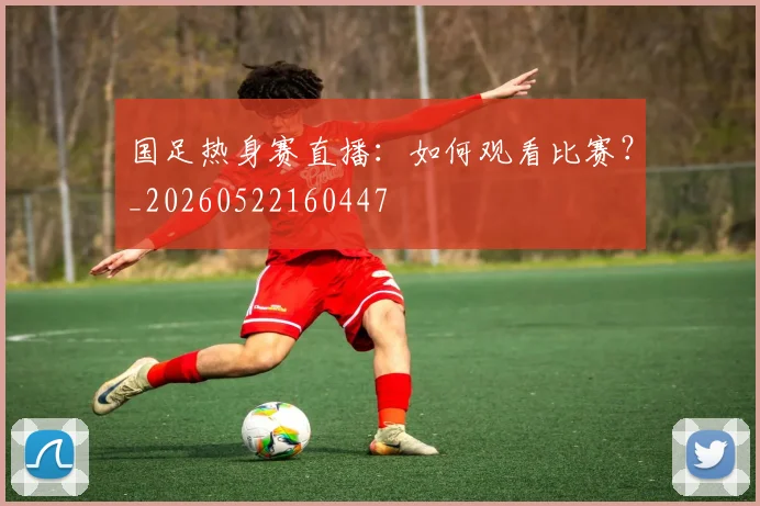 国足热身赛直播：如何观看比赛？_20260522160447