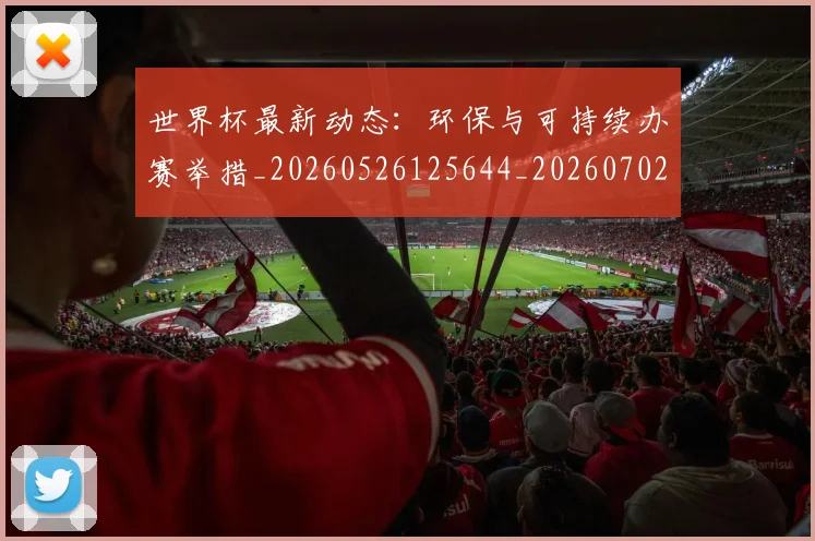世界杯最新动态：环保与可持续办赛举措_20260526125644_20260702174128