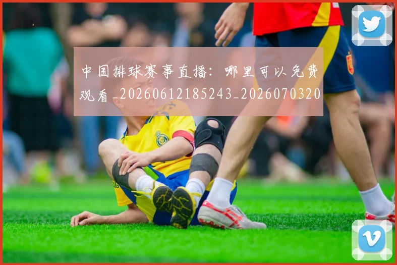 中国排球赛事直播：哪里可以免费观看_20260612185243_20260703202923_20260716183109