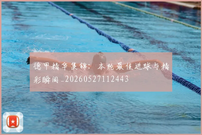 德甲精华集锦：本轮最佳进球与精彩瞬间_20260527112443