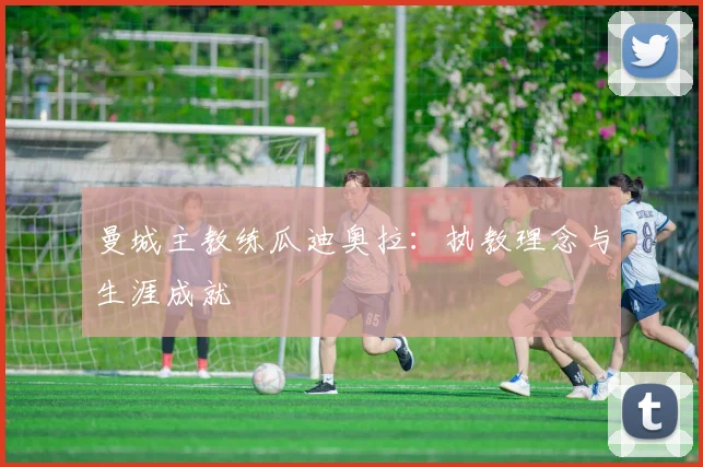 曼城主教练瓜迪奥拉:执教理念与生涯成就