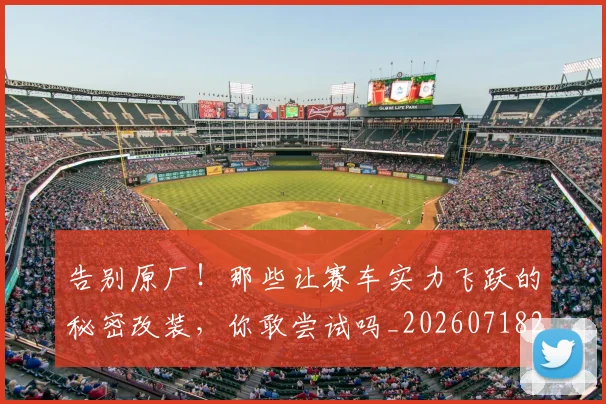 告别原厂!那些让赛车实力飞跃的秘密改装,你敢尝试吗_20260718210020
