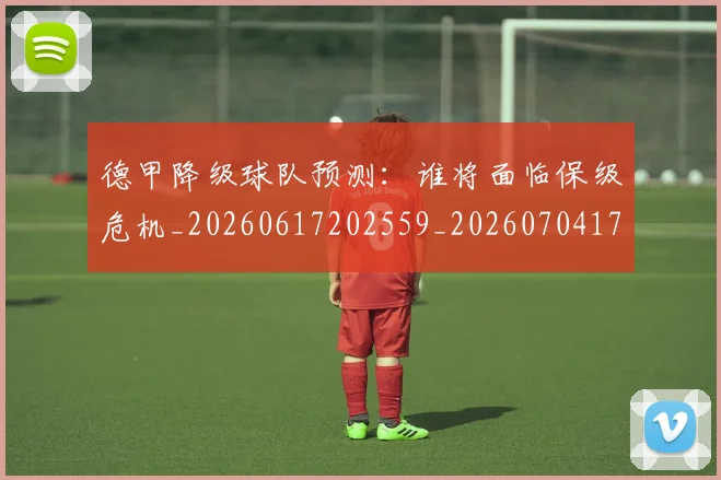 德甲降级球队预测:谁将面临保级危机_20260617202559_20260704173845_20260722162945