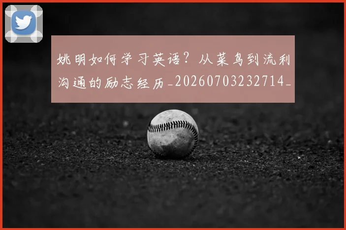 姚明如何学习英语？从菜鸟到流利沟通的励志经历_20260703232714_20260720191726